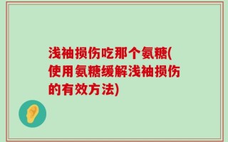 浅袖损伤吃那个氨糖(使用氨糖缓解浅袖损伤的有效方法)