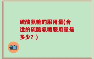 硫酸氨糖的服用量(合适的硫酸氨糖服用量是多少？)