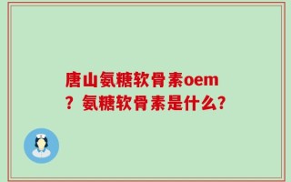 唐山氨糖软骨素oem？氨糖软骨素是什么？