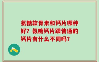 氨糖软骨素和钙片哪种好？氨糖钙片跟普通的钙片有什么不同吗？