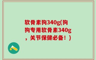 软骨素狗340g(狗狗专用软骨素340g，关节保健必备！)