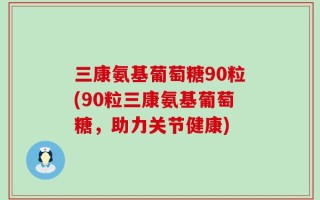 三康氨基葡萄糖90粒(90粒三康氨基葡萄糖，助力关节健康)