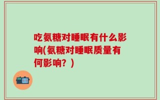 吃氨糖对睡眠有什么影响(氨糖对睡眠质量有何影响？)