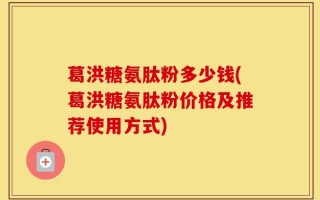 葛洪糖氨肽粉多少钱(葛洪糖氨肽粉价格及推荐使用方式)