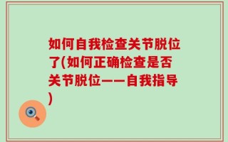如何自我检查关节脱位了(如何正确检查是否关节脱位——自我指导)