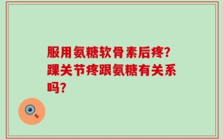 服用氨糖软骨素后疼？踝关节疼跟氨糖有关系吗？