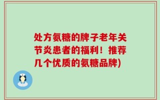 处方氨糖的牌子老年关节炎患者的福利！推荐几个优质的氨糖品牌)