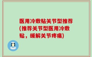 医用冷敷贴关节型推荐(推荐关节型医用冷敷贴，缓解关节疼痛)