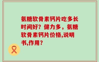 氨糖软骨素钙片吃多长时间好？健力多，氨糖软骨素钙片价格,说明书,作用？