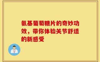 氨基葡萄糖片的奇妙功效，带你体验关节舒适的新感受