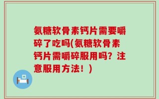 氨糖软骨素钙片需要嚼碎了吃吗(氨糖软骨素钙片需嚼碎服用吗？注意服用方法！)