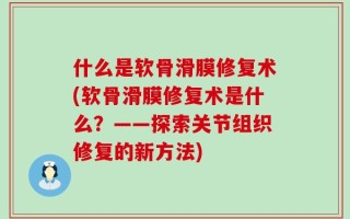 什么是软骨滑膜修复术(软骨滑膜修复术是什么？——探索关节组织修复的新方法)