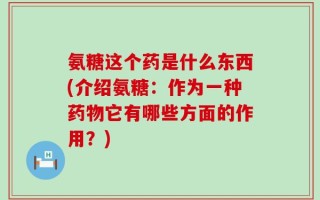 氨糖这个药是什么东西(介绍氨糖：作为一种药物它有哪些方面的作用？)