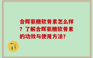 合辉氨糖软骨素怎么样？了解合辉氨糖软骨素的功效与使用方法？