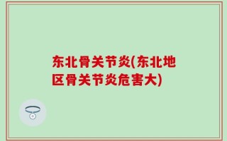 东北骨关节炎(东北地区骨关节炎危害大)
