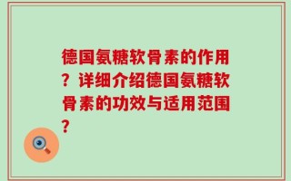 德国氨糖软骨素的作用？详细介绍德国氨糖软骨素的功效与适用范围？