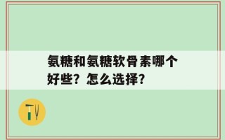 氨糖和氨糖软骨素哪个好些？怎么选择？