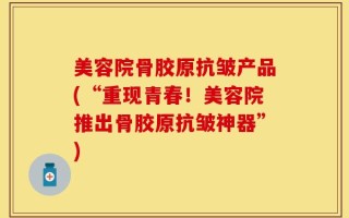 美容院骨胶原抗皱产品(“重现青春！美容院推出骨胶原抗皱神器”)