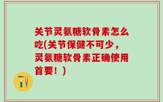 关节灵氨糖软骨素怎么吃(关节保健不可少，灵氨糖软骨素正确使用首要！)