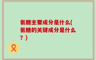 氨糖主要成分是什么(氨糖的关键成分是什么？)