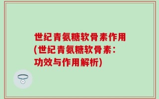 世纪青氨糖软骨素作用(世纪青氨糖软骨素：功效与作用解析)