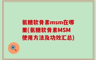 氨糖软骨素msm在哪里(氨糖软骨素MSM使用方法及功效汇总)
