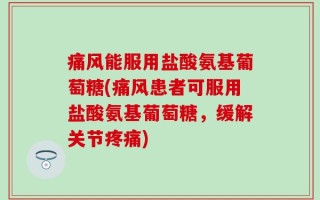 痛风能服用盐酸氨基葡萄糖(痛风患者可服用盐酸氨基葡萄糖，缓解关节疼痛)