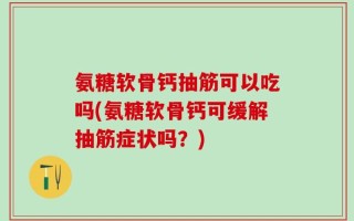 氨糖软骨钙抽筋可以吃吗(氨糖软骨钙可缓解抽筋症状吗？)
