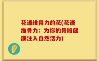 花语维骨力的花(花语维骨力：为你的骨骼健康注入自然活力)