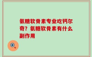氨糖软骨素专业吃钙尔奇？氨糖软骨素有什么副作用