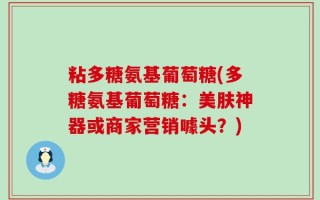 粘多糖氨基葡萄糖(多糖氨基葡萄糖：美肤神器或商家营销噱头？)