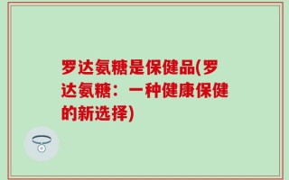 罗达氨糖是保健品(罗达氨糖：一种健康保健的新选择)