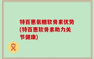特百惠氨糖软骨素优势(特百惠软骨素助力关节健康)