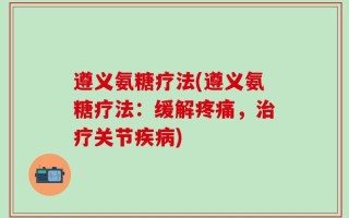 遵义氨糖疗法(遵义氨糖疗法：缓解疼痛，治疗关节疾病)