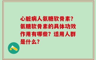 心脏病人氨糖软骨素？氨糖软骨素的具体功效作用有哪些？适用人群是什么？