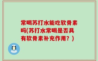 常喝苏打水能吃软骨素吗(苏打水常喝是否具有软骨素补充作用？)