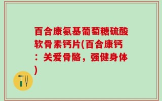 百合康氨基葡萄糖硫酸软骨素钙片(百合康钙：关爱骨骼，强健身体)