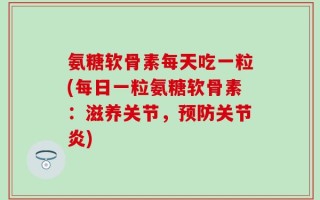 氨糖软骨素每天吃一粒(每日一粒氨糖软骨素：滋养关节，预防关节炎)