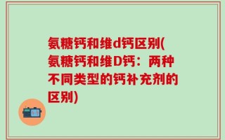 氨糖钙和维d钙区别(氨糖钙和维D钙：两种不同类型的钙补充剂的区别)