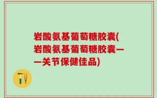 岩酸氨基葡萄糖胶囊(岩酸氨基葡萄糖胶囊——关节保健佳品)