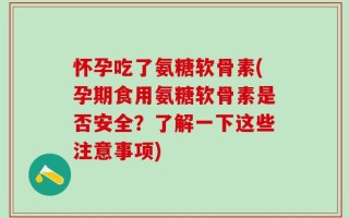 怀孕吃了氨糖软骨素(孕期食用氨糖软骨素是否安全？了解一下这些注意事项)