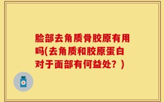 脸部去角质骨胶原有用吗(去角质和胶原蛋白对于面部有何益处？)