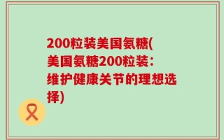 200粒装美国氨糖(美国氨糖200粒装：维护健康关节的理想选择)