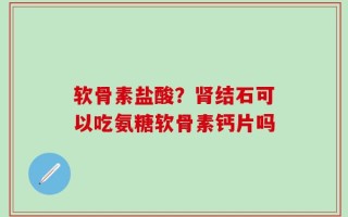 软骨素盐酸？肾结石可以吃氨糖软骨素钙片吗