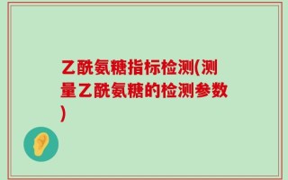 乙酰氨糖指标检测(测量乙酰氨糖的检测参数)