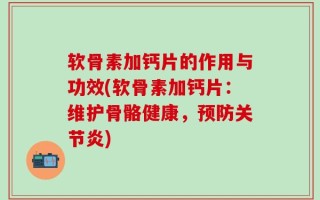 软骨素加钙片的作用与功效(软骨素加钙片：维护骨骼健康，预防关节炎)