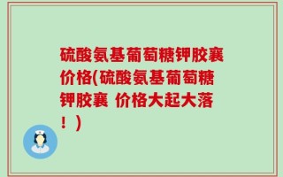 硫酸氨基葡萄糖钾胶襄价格(硫酸氨基葡萄糖钾胶襄 价格大起大落！)