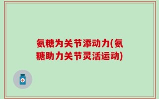 氨糖为关节添动力(氨糖助力关节灵活运动)