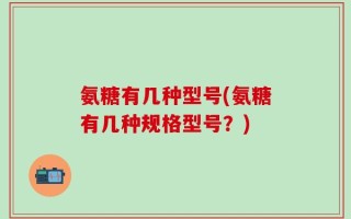 氨糖有几种型号(氨糖有几种规格型号？)