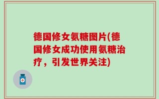 德国修女氨糖图片(德国修女成功使用氨糖治疗，引发世界关注)